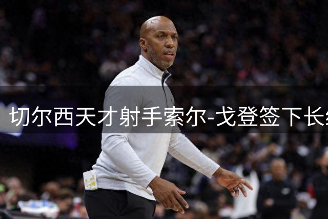 切尔西天才射手索尔-戈登签下长约 青训瑰宝锁定未来