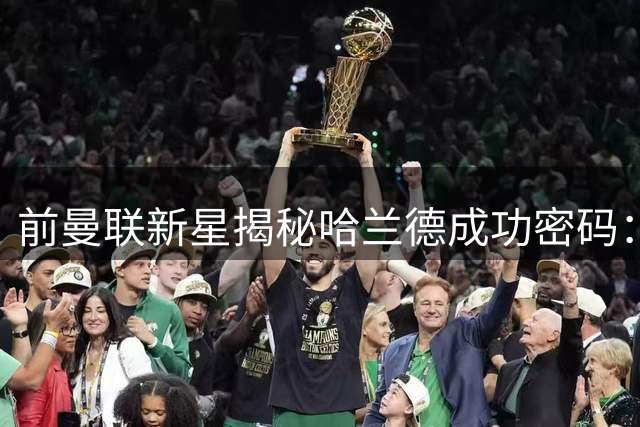 前曼联新星揭秘哈兰德成功密码：皇马才是他终极归宿