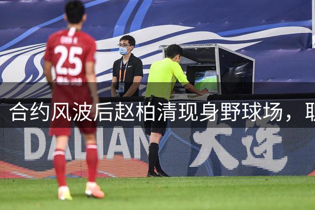 合约风波后赵柏清现身野球场，职业前途成谜
