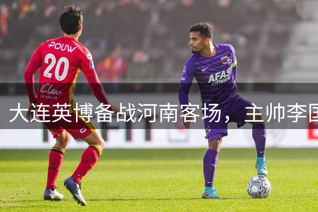 大连英博备战河南客场，主帅李国旭强调战术执行重要性
