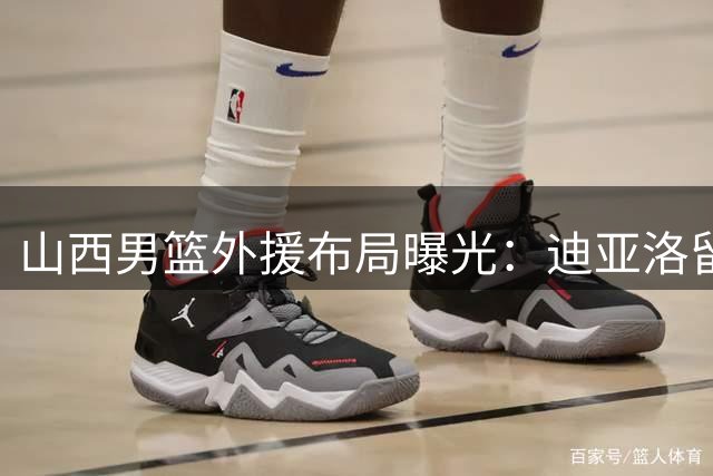 山西男篮外援布局曝光：迪亚洛留队成定局 威金顿加盟引关注