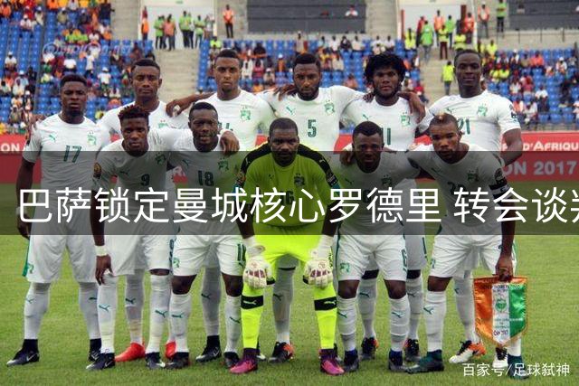 巴萨锁定曼城核心罗德里 转会谈判进入关键阶段
