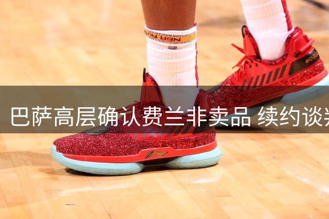 巴萨高层确认费兰非卖品 续约谈判锁定9月窗口期
