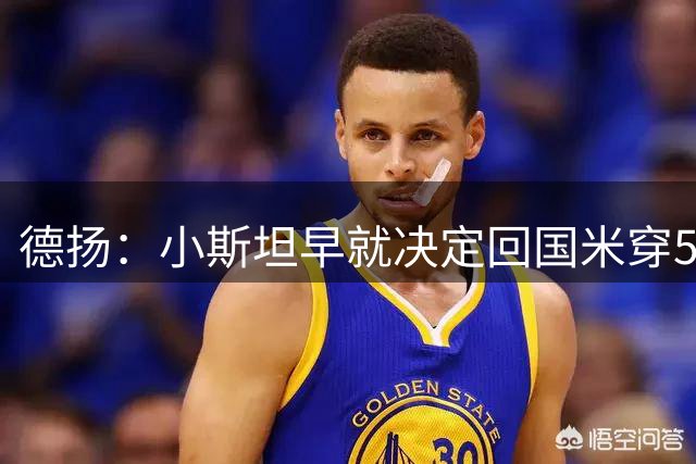 德扬：小斯坦早就决定回国米穿5号，这能让我多拿几件球衣送人