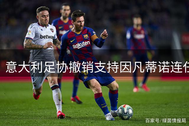 意大利足协撤销支持因凡蒂诺连任 表态支持欧足联立场