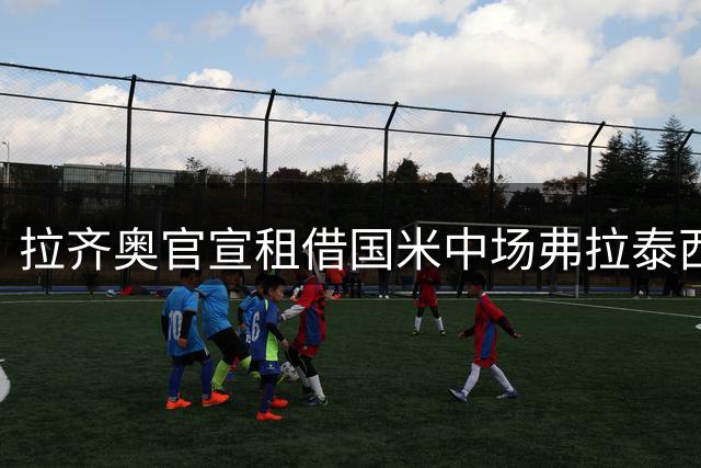 拉齐奥官宣租借国米中场弗拉泰西 含强制买断条件