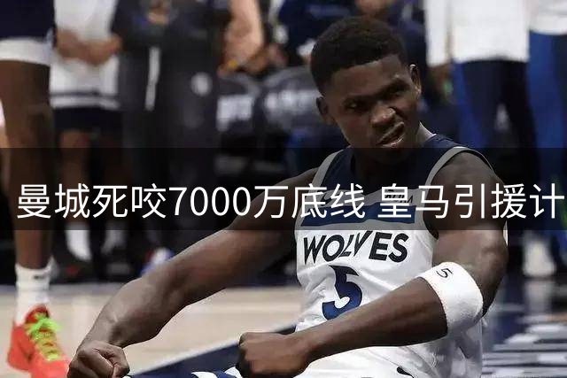 曼城死咬7000万底线 皇马引援计划遭遇强硬阻击