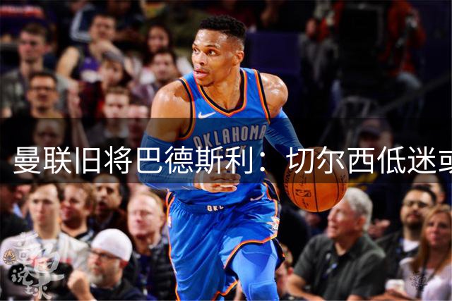 曼联旧将巴德斯利：切尔西低迷或促成帕尔默转会