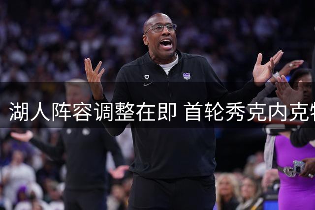 湖人阵容调整在即 首轮秀克内克特恐遭裁员