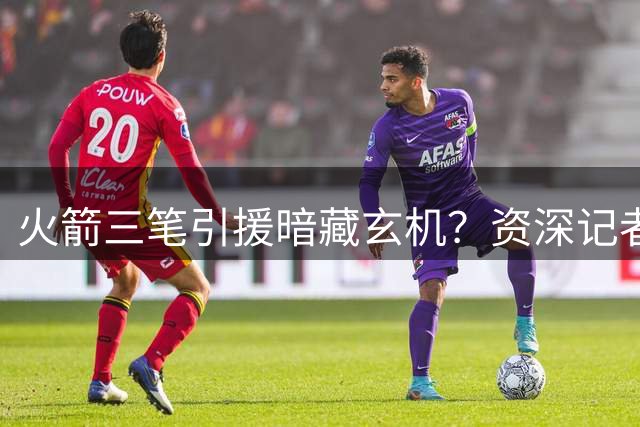 火箭三笔引援暗藏玄机？资深记者揭秘休城争冠密码