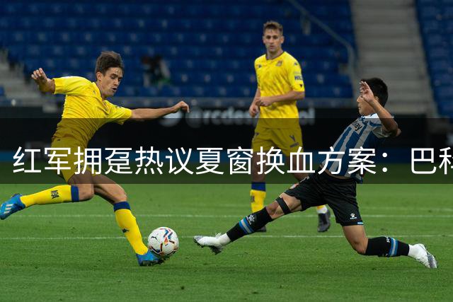 红军拥趸热议夏窗换血方案：巴科拉成锋线首选 加克波遭集体看衰