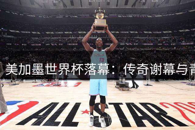 美加墨世界杯落幕：传奇谢幕与青春散场的三重奏