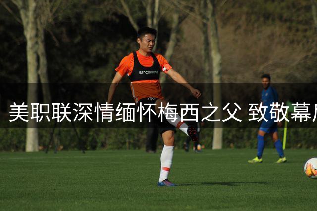 美职联深情缅怀梅西之父 致敬幕后英雄传世家风