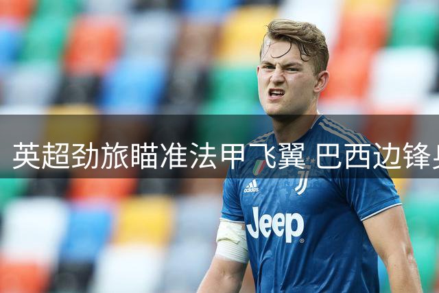 英超劲旅瞄准法甲飞翼 巴西边锋身价分歧成转会焦点