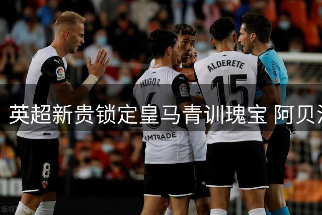 英超新贵锁定皇马青训瑰宝 阿贝洛亚爱徒或登陆克拉文农场
