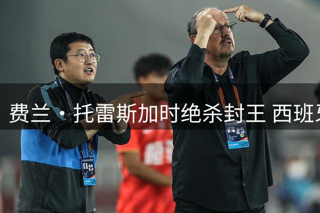 费兰·托雷斯加时绝杀封王 西班牙1-0力克阿根廷问鼎2026世界杯