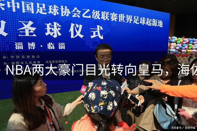 NBA两大豪门目光转向皇马，海佐尼亚有望重返美国赛场