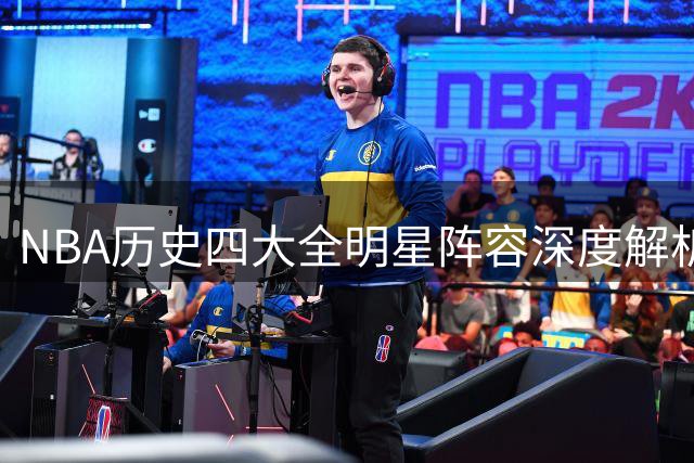 NBA历史四大全明星阵容深度解析 仅四支豪强登顶背后的关键因素