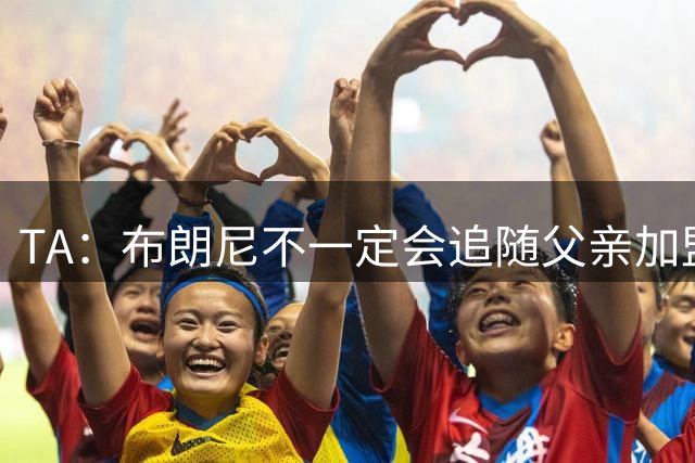 TA：布朗尼不一定会追随父亲加盟其他球队 他在湖人很受欢迎