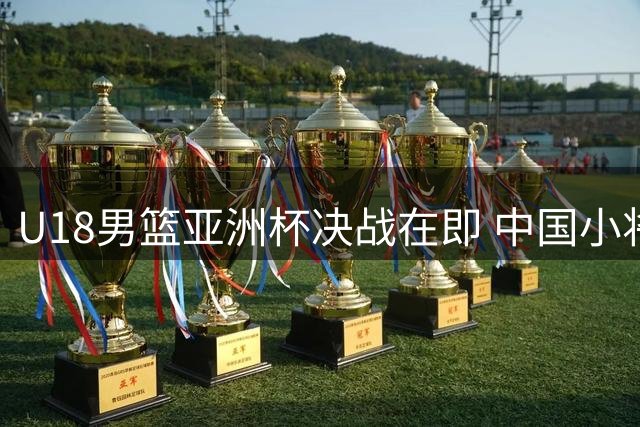 U18男篮亚洲杯决战在即 中国小将挑战卫冕冠军澳大利亚